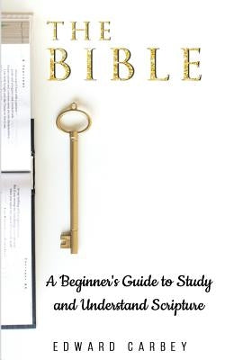 The Bible: A Beginner's Guide to Study and Understand Scripture by Carbey, Edward