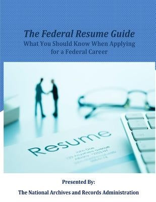The Federal Resume Guide: What you Should Know When Applying for a Federal Career by The National Archives and Records Admini