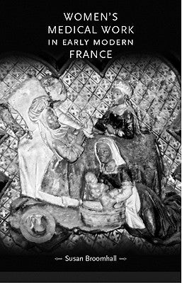 Women's Medical Work in Early Modern France by Broomhall, Susan