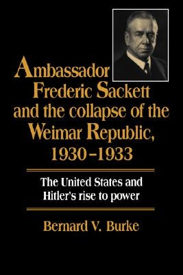 Ambassador Frederic Sackett and the Collapse of the Weimar Republic, 1930-1933 by Burke, Bernard V.