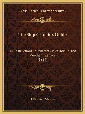 The Ship Captain's Guide: Or Instructions to Masters of Vessels in the Merchant Service (1854) by H. Hewison Publisher