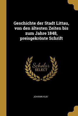 Geschichte der Stadt Littau, von den ältesten Zeiten bis zum Jahre 1848, preisgekrönte Schrift by Kux, Johann