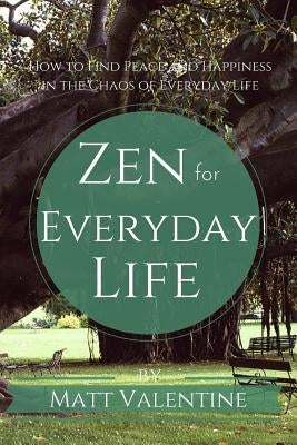 Zen for Everyday Life: How to Find Peace and Happiness in the Chaos of Everyday Life by Valentine, Matt