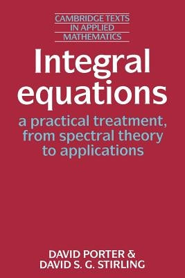 Integral Equations: A Practical Treatment, from Spectral Theory to Applications by Porter, David