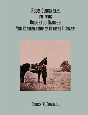 From Cincinnati to the Colorado Ranger: The Horsemanship of Ulysses S. Grant by Dowdall, Denise M.