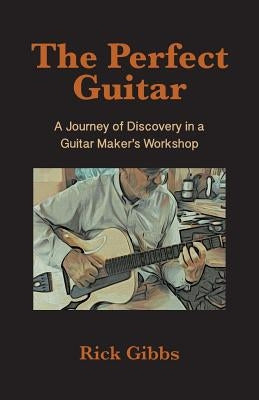 The Perfect Guitar: A Journey of Discovery in a Guitar Maker's Workshop by Gibbs, Rick