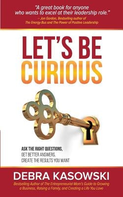 Let's Be Curious: Ask the Right Questions, Get Better Answers, Create the Results You Want by Kasowski, Debra