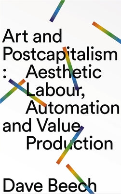 Art and Postcapitalism: Aesthetic Labour, Automation and Value Production by Beech, Dave