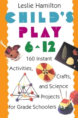 Child's Play 6-12: 160 Instant Activities, Crafts, and Science Projects for Grade Schoolers by Hamilton, Leslie