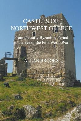 Castles of Northwest Greece: From the early Byzantine period to the eve of the First World War by Brooks, Allan