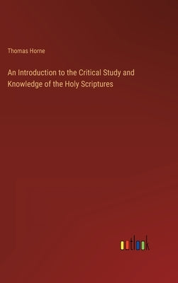 An Introduction to the Critical Study and Knowledge of the Holy Scriptures by Horne, Thomas