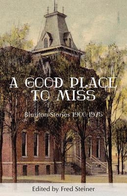 A Good Place to Miss: Bluffton Stories 1900-1975 by Steiner, Fred