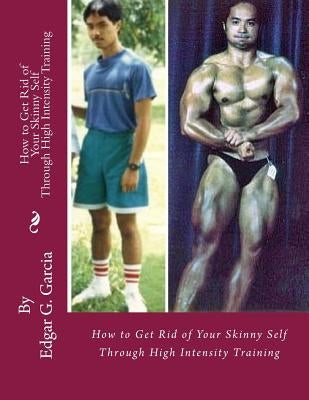How to Get Rid of Your Skinny Self: Through High Intensity Training by Garcia, Edgar G.