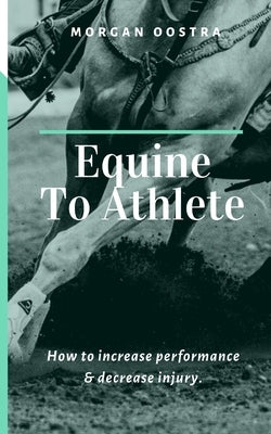 Equine To Athlete: How to increase performance and decrease injury. by Oostra, Morgan