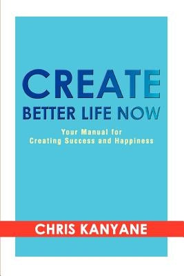 Create Better Life Now: Your Manual for Creating Success and Happiness by Kanyane, Chris