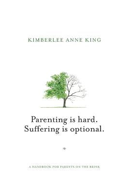 Parenting is Hard; Suffering is Optional: A Handbook for Parents on the Brink by King, Kimberlee Anne