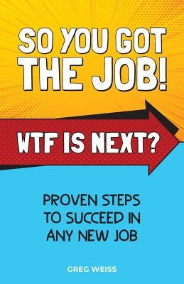 So You Got The Job! WTF Is Next?: Proven steps to succeed in any new job. by Weiss, Greg