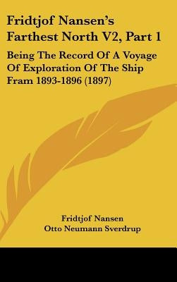 Fridtjof Nansen's Farthest North V2, Part 1: Being The Record Of A Voyage Of Exploration Of The Ship Fram 1893-1896 (1897) by Nansen, Fridtjof