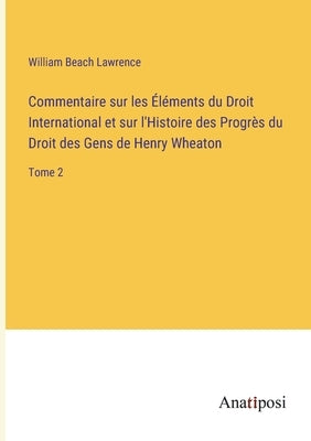 Commentaire sur les Éléments du Droit International et sur l'Histoire des Progrès du Droit des Gens de Henry Wheaton: Tome 2 by Lawrence, William Beach