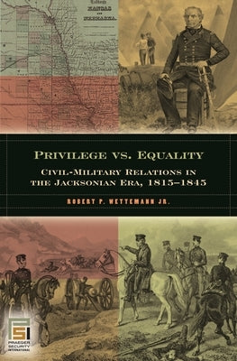 Privilege vs. Equality: Civil-Military Relations in the Jacksonian Era, 1815-1845 by Wettemann, Robert
