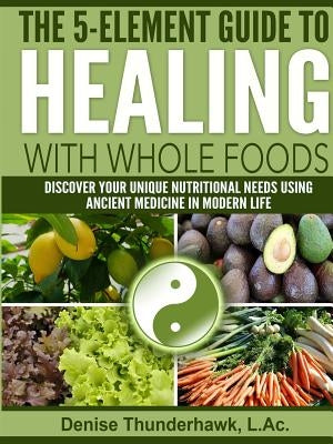 The 5-Element Guide to Healing with Whole Foods by Thunderhawk, L. Ac Denise