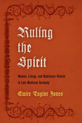 Ruling the Spirit: Women, Liturgy, and Dominican Reform in Late Medieval Germany by Jones, Claire Taylor