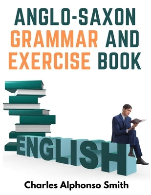 Anglo-Saxon Grammar And Exercise Book: With Inflections, Syntax, and Selections For Reading by Charles Alphonso Smith