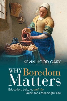Why Boredom Matters: Education, Leisure, and the Quest for a Meaningful Life by Gary, Kevin Hood