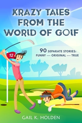 Krazy Tales from the World of Golf: 90 Funny, Original, and True Stories by Holden, Gail K.