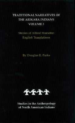 Traditional Narratives of the Arikara Indians, English Translations, Volume 3: Stories of Alfred Morsette by Parks, Douglas R.