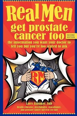 Real Men Get Prostate Cancer Too: Second Edition: The Information You Want Your Doctor to Tell You But You're Too Scared to Ask by Axmaker, Larry