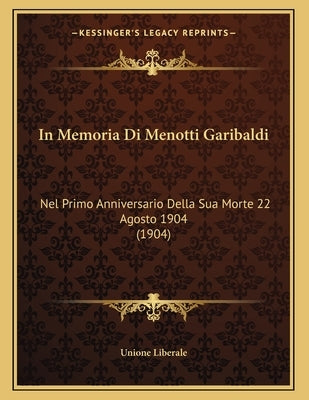 In Memoria Di Menotti Garibaldi: Nel Primo Anniversario Della Sua Morte 22 Agosto 1904 (1904) by Unione Liberale