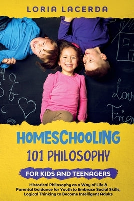 Homeschooling 101 Philosophy for Kidsand Teenagers Historical Philosophy as a Way of Life & Parental Guidance for Youth to Embrace Social Skills, Logi by Lacerda, Loria