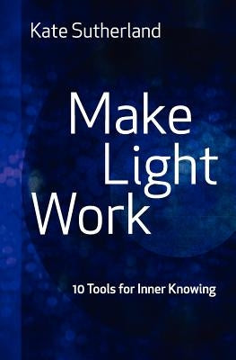 Make Light Work: 10 Tools for Inner Knowing by Sutherland, Kate Ramsay