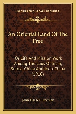 An Oriental Land of the Free: Or Life and Mission Work Among the Laos of Siam, Burma, China and Indo-China (1910) by Freeman, John Haskell