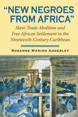 New Negroes from Africa: Slave Trade Abolition and Free African Settlement in the Nineteenth-Century Caribbean by Adderley, Rosanne Marion