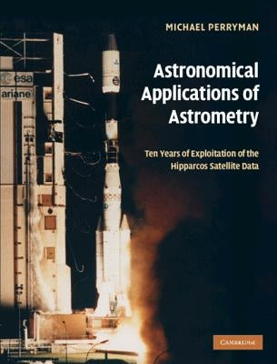 Astronomical Applications of Astrometry: Ten Years of Exploitation of the Hipparcos Satellite Data by Perryman, Michael