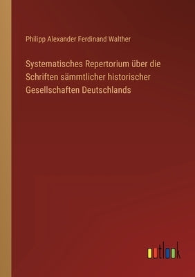 Systematisches Repertorium über die Schriften sämmtlicher historischer Gesellschaften Deutschlands by Walther, Philipp Alexander Ferdinand