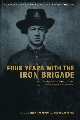 Four Years with the Iron Brigade: The Civil War Journal of William Ray, Company F, Seventh Wisconsin Volunteers by Herdegen, Lance J.