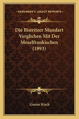Die Bistritzer Mundart Verglichen Mit Der Moselfrankischen (1893) by Kisch, Gustav
