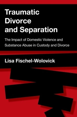 Traumatic Divorce and Separation: The Impact of Domestic Violence and Substance Abuse in Custody and Divorce by Fischel-Wolovick, Lisa