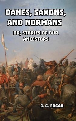 Danes, Saxons, and Normans by Edgar, J. G.