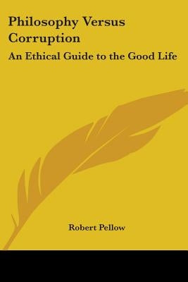 Philosophy Versus Corruption: An Ethical Guide to the Good Life by Pellow, Robert