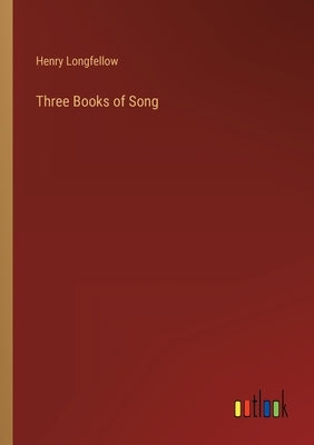 Three Books of Song by Longfellow, Henry Wadsworth