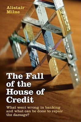 The Fall of the House of Credit: What Went Wrong in Banking and What Can Be Done to Repair the Damage? by Milne, Alistair