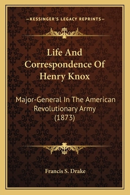 Life and Correspondence of Henry Knox: Major-General in the American Revolutionary Army (1873) by Drake, Francis S.