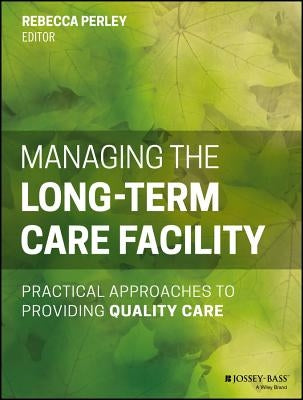 Managing the Long-Term Care Facility: Practical Approaches to Providing Quality Care by Perley, Rebecca