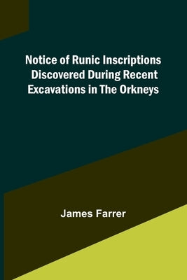 Notice of Runic Inscriptions Discovered during Recent Excavations in the Orkneys by Farrer, James