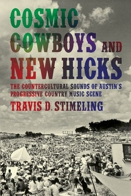 Cosmic Cowboys and New Hicks: The Countercultural Sounds of Austin's Progressive Country Music Scene by Stimeling, Travis D.