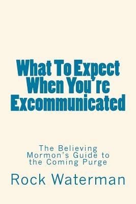 What To Expect When You're Excommunicated: The Believing Mormon's Guide to the Coming Purge by Waterman, Rock